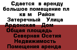 Сдается  в аренду большое помещение пл.450кв.м › Район ­ Затеречный › Улица ­ Ардонская › Дом ­ 197 › Общая площадь ­ 450 - Северная Осетия Недвижимость » Помещения аренда   